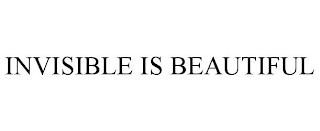 INVISIBLE IS BEAUTIFUL