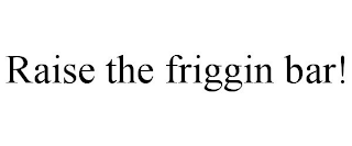 RAISE THE FRIGGIN BAR!