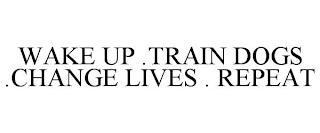 WAKE UP .TRAIN DOGS .CHANGE LIVES . REPEAT