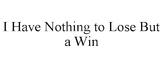 I HAVE NOTHING TO LOSE BUT A WIN