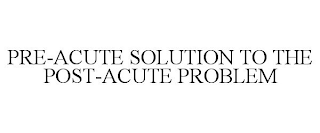 PRE-ACUTE SOLUTION TO THE POST-ACUTE PROBLEM