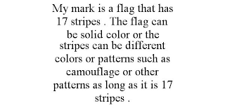 MY MARK IS A FLAG THAT HAS 17 STRIPES . THE FLAG CAN BE SOLID COLOR OR THE STRIPES CAN BE DIFFERENT COLORS OR PATTERNS SUCH AS CAMOUFLAGE OR OTHER PATTERNS AS LONG AS IT IS 17 STRIPES .