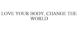 LOVE YOUR BODY, CHANGE THE WORLD