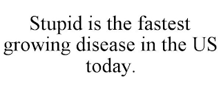 STUPID IS THE FASTEST GROWING DISEASE IN THE US TODAY.