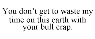 YOU DON'T GET TO WASTE MY TIME ON THIS EARTH WITH YOUR BULL CRAP.