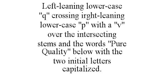 LEFT-LEANING LOWER-CASE "Q" CROSSING IRGHT-LEANING LOWER-CASE "P" WITH A "V" OVER THE INTERSECTING STEMS AND THE WORDS "PURE QUALITY" BELOW WITH THE TWO INITIAL LETTERS CAPITALIZED.