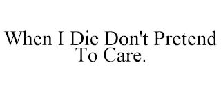 WHEN I DIE DON'T PRETEND TO CARE.