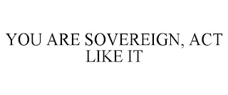 YOU ARE SOVEREIGN, ACT LIKE IT