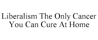 LIBERALISM THE ONLY CANCER YOU CAN CURE AT HOME