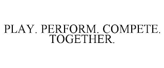 PLAY. PERFORM. COMPETE. TOGETHER.