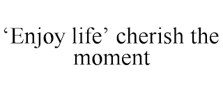 'ENJOY LIFE' CHERISH THE MOMENT