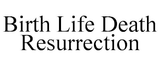 BIRTH LIFE DEATH RESURRECTION