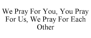 WE PRAY FOR YOU, YOU PRAY FOR US, WE PRAY FOR EACH OTHER