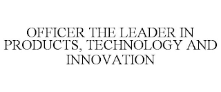 OFFICER THE LEADER IN PRODUCTS, TECHNOLOGY AND INNOVATION