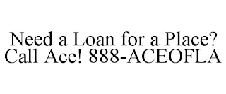 NEED A LOAN FOR A PLACE? CALL ACE! 888-ACEOFLA