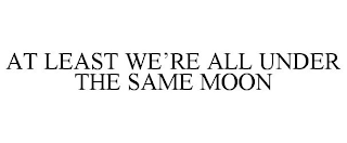 AT LEAST WE'RE ALL UNDER THE SAME MOON