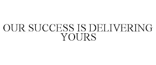 OUR SUCCESS IS DELIVERING YOURS