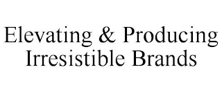 ELEVATING & PRODUCING IRRESISTIBLE BRANDS