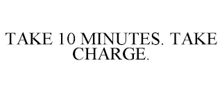 TAKE 10 MINUTES. TAKE CHARGE.