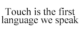 TOUCH IS THE FIRST LANGUAGE WE SPEAK