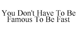 YOU DON'T HAVE TO BE FAMOUS TO BE FAST