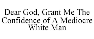 DEAR GOD, GRANT ME THE CONFIDENCE OF A MEDIOCRE WHITE MAN