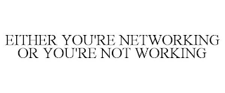 EITHER YOU'RE NETWORKING OR YOU'RE NOT WORKING