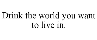 DRINK THE WORLD YOU WANT TO LIVE IN.