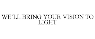 WE'LL BRING YOUR VISION TO LIGHT