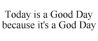 TODAY IS A GOOD DAY BECAUSE IT'S A GOD DAY