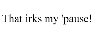 THAT IRKS MY 'PAUSE!