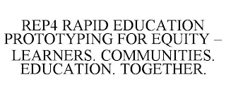 REP4 RAPID EDUCATION PROTOTYPING FOR EQUITY - LEARNERS. COMMUNITIES. EDUCATION. TOGETHER.