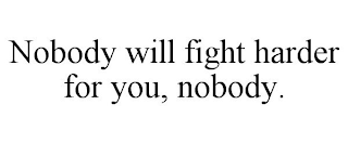 NOBODY WILL FIGHT HARDER FOR YOU, NOBODY.