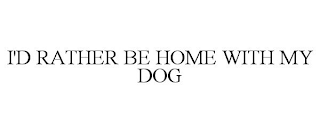 I'D RATHER BE HOME WITH MY DOG