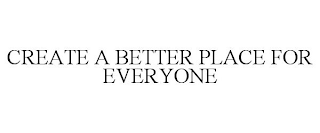 CREATE A BETTER PLACE FOR EVERYONE