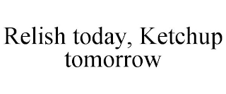 RELISH TODAY, KETCHUP TOMORROW