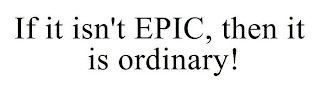 IF IT ISN'T EPIC, THEN IT IS ORDINARY!