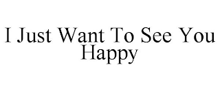 I JUST WANT TO SEE YOU HAPPY