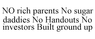 NO RICH PARENTS NO SUGAR DADDIES NO HANDOUTS NO INVESTORS BUILT GROUND UP