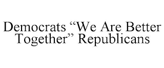 DEMOCRATS "WE ARE BETTER TOGETHER" REPUBLICANS