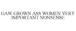 GAW GROWN ASS WOMEN VERY IMPORTANT NONSENSE