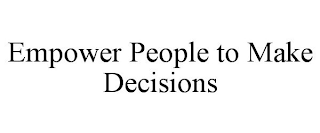 EMPOWER PEOPLE TO MAKE DECISIONS