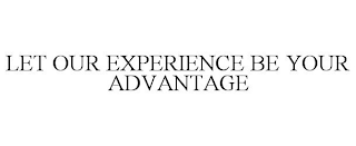 LET OUR EXPERIENCE BE YOUR ADVANTAGE