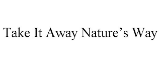 TAKE IT AWAY NATURE'S WAY