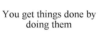 YOU GET THINGS DONE BY DOING THEM