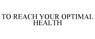 TO REACH YOUR OPTIMAL HEALTH