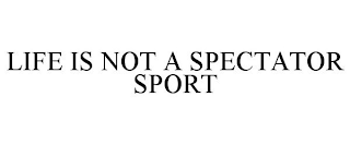 LIFE IS NOT A SPECTATOR SPORT