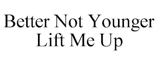 BETTER NOT YOUNGER LIFT ME UP