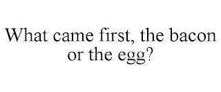 WHAT CAME FIRST, THE BACON OR THE EGG?