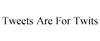 TWEETS ARE FOR TWITS